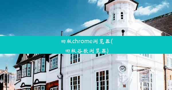 旧版chrome浏览器(旧版谷歌浏览器)