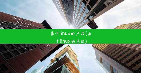 基于linux的产品(基于linux的系统)