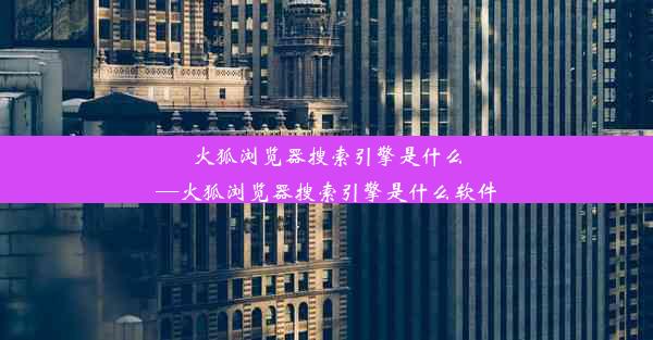 火狐浏览器搜索引擎是什么—火狐浏览器搜索引擎是什么软件