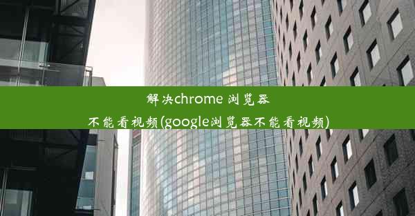 解决chrome 浏览器不能看视频(google浏览器不能看视频)