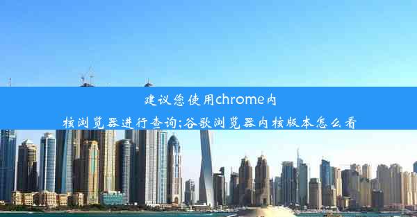 建议您使用chrome内核浏览器进行查询;谷歌浏览器内核版本怎么看