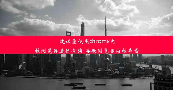 建议您使用chrome内核浏览器进行查询-谷歌浏览器内核查看