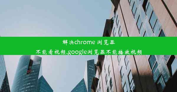 解决chrome 浏览器不能看视频,google浏览器不能播放视频