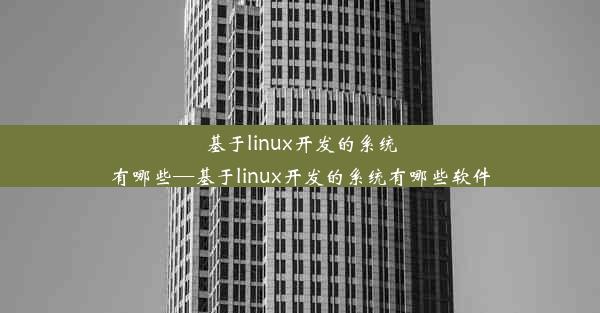 基于linux开发的系统有哪些—基于linux开发的系统有哪些软件