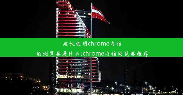 建议使用chrome内核的浏览器是什么;chrome内核浏览器推荐