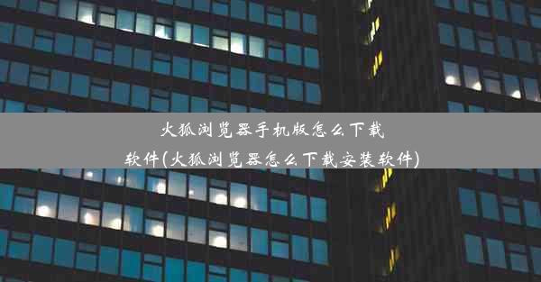 火狐浏览器手机版怎么下载软件(火狐浏览器怎么下载安装软件)