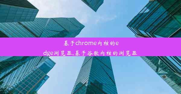 基于chrome内核的edge浏览器,基于谷歌内核的浏览器