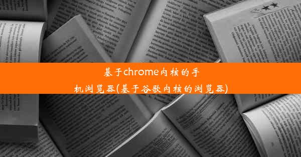 基于chrome内核的手机浏览器(基于谷歌内核的浏览器)