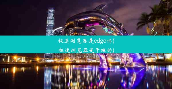 极速浏览器是edge吗(极速浏览器是干嘛的)