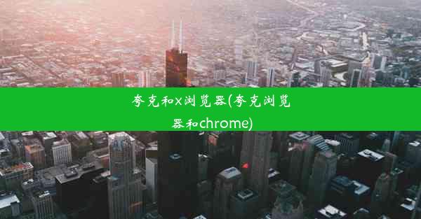 夸克和x浏览器(夸克浏览器和chrome)