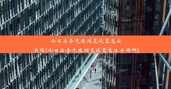 今日头条无痕浏览设置怎么关闭(今日头条无痕浏览设置怎么关闭啊)