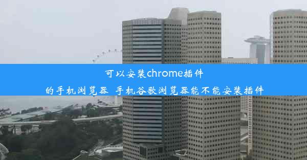 可以安装chrome插件的手机浏览器_手机谷歌浏览器能不能安装插件