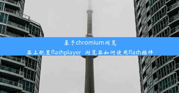 基于chromium浏览器上配置flashplayer_浏览器如何使用flash插件