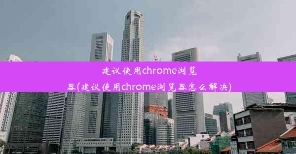 建议使用chrome浏览器(建议使用chrome浏览器怎么解决)