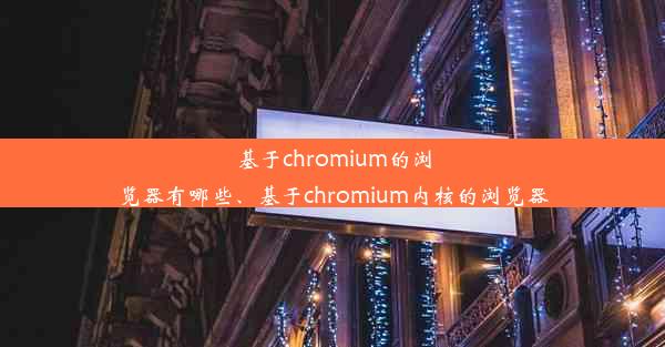 基于chromium的浏览器有哪些、基于chromium内核的浏览器