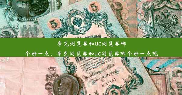 夸克浏览器和uc浏览器哪个好一点、夸克浏览器和uc浏览器哪个好一点呢