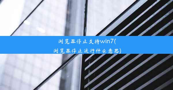 浏览器停止支持win7(浏览器停止运行什么意思)