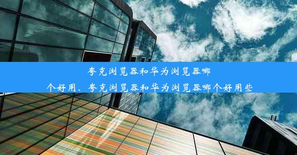 夸克浏览器和华为浏览器哪个好用、夸克浏览器和华为浏览器哪个好用些