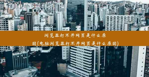 浏览器打不开网页是什么原因(电脑浏览器打不开网页是什么原因)