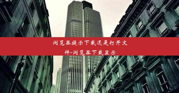 浏览器提示下载还是打开文件-浏览器下载显示