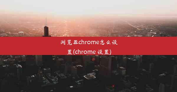 浏览器chrome怎么设置(chrome 设置)