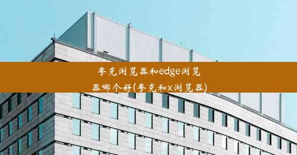 夸克浏览器和edge浏览器哪个好(夸克和x浏览器)