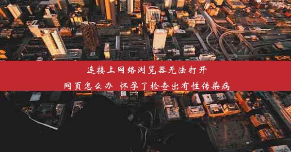 连接上网络浏览器无法打开网页怎么办_怀孕了检查出有性传染病