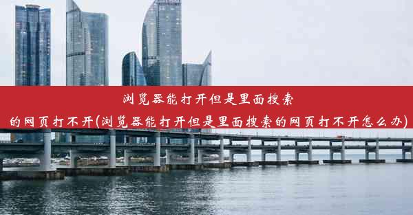 浏览器能打开但是里面搜索的网页打不开(浏览器能打开但是里面搜索的网页打不开怎么办)