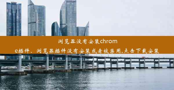 浏览器没有安装chrome插件、浏览器插件没有安装或者被禁用,点击下载安装