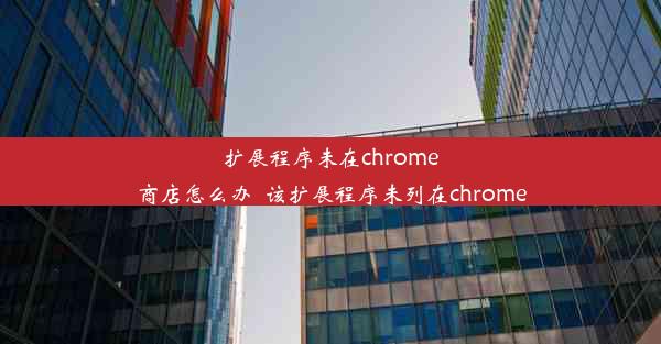 扩展程序未在chrome商店怎么办_该扩展程序未列在chrome