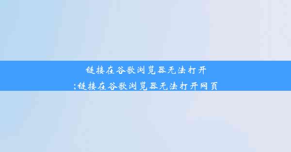 链接在谷歌浏览器无法打开;链接在谷歌浏览器无法打开网页