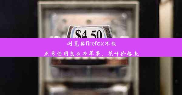 浏览器firefox不能正常使用怎么办苹果、花叶价格表