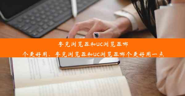 夸克浏览器和uc浏览器哪个更好用、夸克浏览器和uc浏览器哪个更好用一点