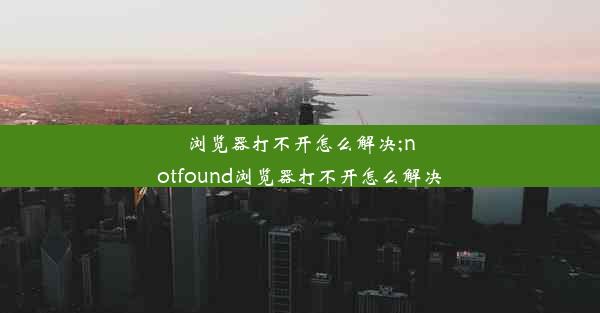 浏览器打不开怎么解决;notfound浏览器打不开怎么解决