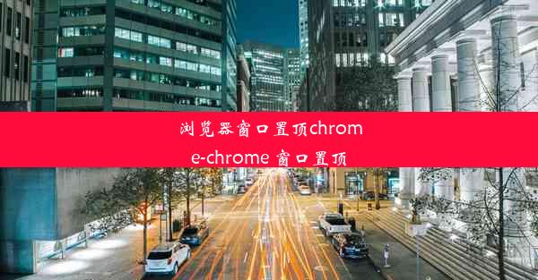 浏览器窗口置顶chrome-chrome 窗口置顶