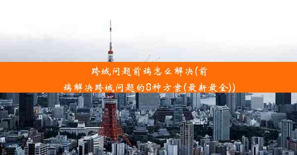 跨域问题前端怎么解决(前端解决跨域问题的8种方案(最新最全))