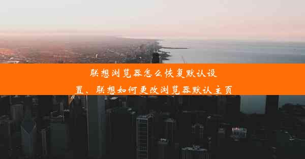 联想浏览器怎么恢复默认设置、联想如何更改浏览器默认主页