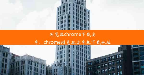 浏览器chrome下载安卓、chrome浏览器安卓版下载地址