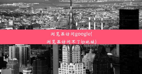 浏览器访问google(浏览器访问不了ip地址)