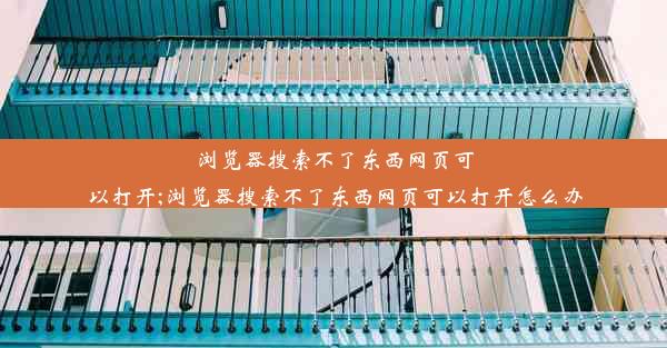 浏览器搜索不了东西网页可以打开;浏览器搜索不了东西网页可以打开怎么办