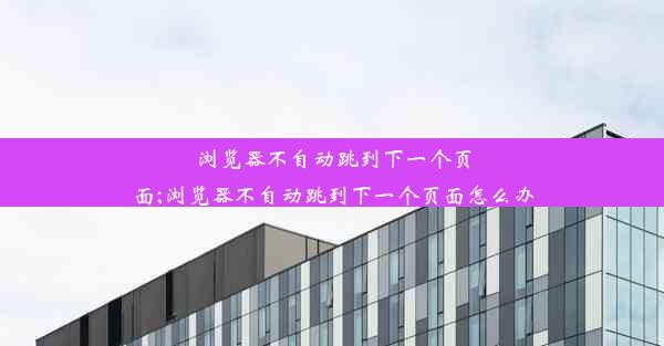 浏览器不自动跳到下一个页面;浏览器不自动跳到下一个页面怎么办