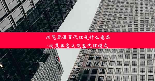 浏览器设置代理是什么意思-浏览器怎么设置代理模式