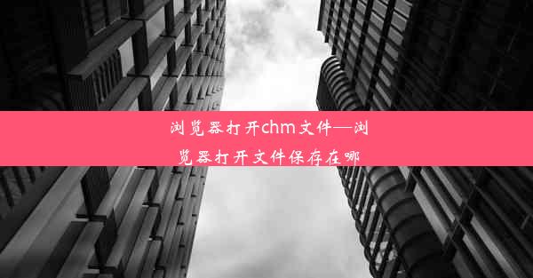 浏览器打开chm文件—浏览器打开文件保存在哪