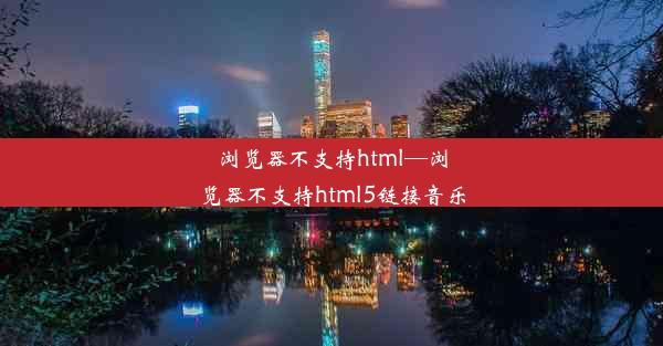 浏览器不支持html—浏览器不支持html5链接音乐