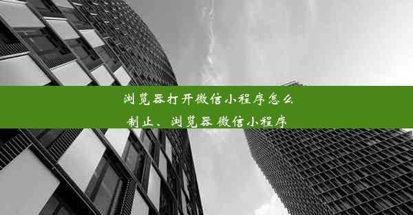 浏览器打开微信小程序怎么制止、浏览器 微信小程序