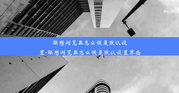 联想浏览器怎么恢复默认设置-联想浏览器怎么恢复默认设置界面