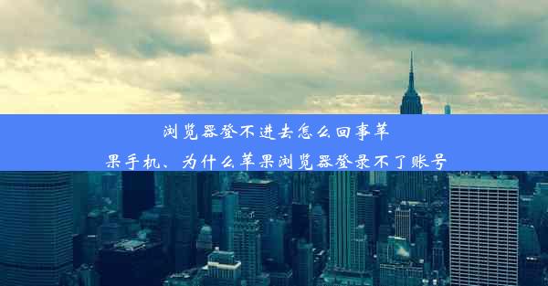 浏览器登不进去怎么回事苹果手机、为什么苹果浏览器登录不了账号