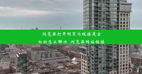 浏览器打开网页内链接是空白的怎么解决_浏览器网站链接