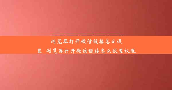 浏览器打开微信链接怎么设置_浏览器打开微信链接怎么设置权限