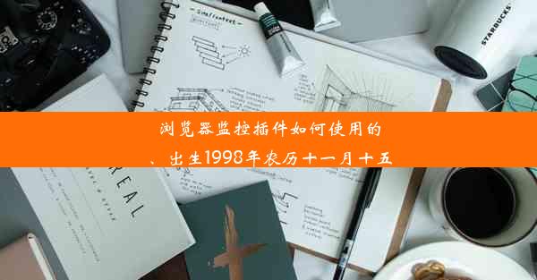 浏览器监控插件如何使用的、出生1998年农历十一月十五